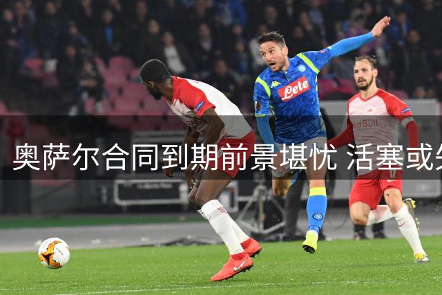 奥萨尔合同到期前景堪忧 活塞或失去优先续约权