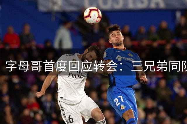字母哥首度回应转会：三兄弟同队佳话难续 贝弗利谈NBA聚散常态