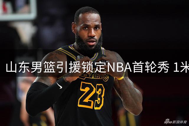山东男篮引援锁定NBA首轮秀 1米91后卫或加盟球队