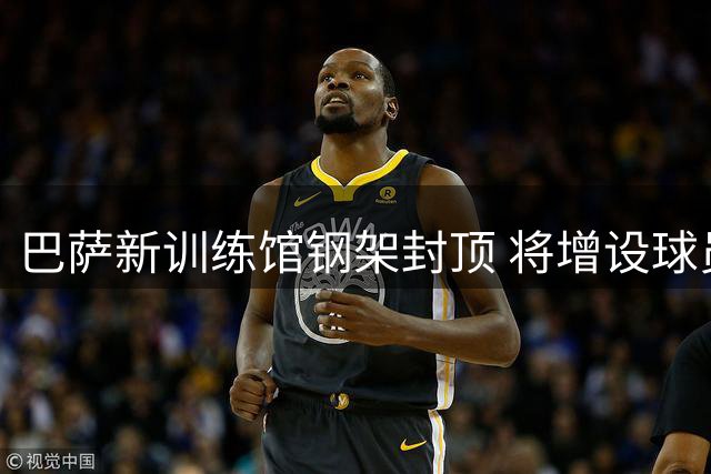 巴萨新训练馆钢架封顶 将增设球员专用宿舍