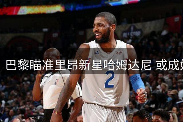 巴黎瞄准里昂新星哈姆达尼 或成姆巴耶接班人