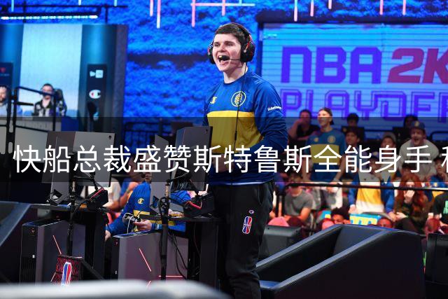 快船总裁盛赞斯特鲁斯全能身手 称其完美适配球队体系