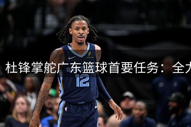 杜锋掌舵广东篮球首要任务：全力推进粤BA建设