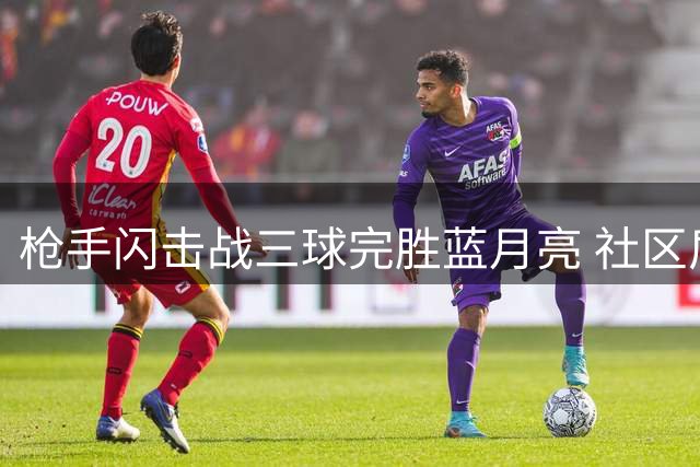 枪手闪击战三球完胜蓝月亮 社区盾捧杯开启卫冕路