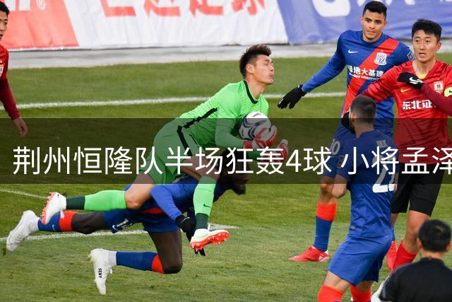 荆州恒隆队半场狂轰4球 小将孟泽同梅开二度