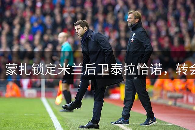 蒙扎锁定米兰后卫泰拉恰诺，转会谈判正在进行