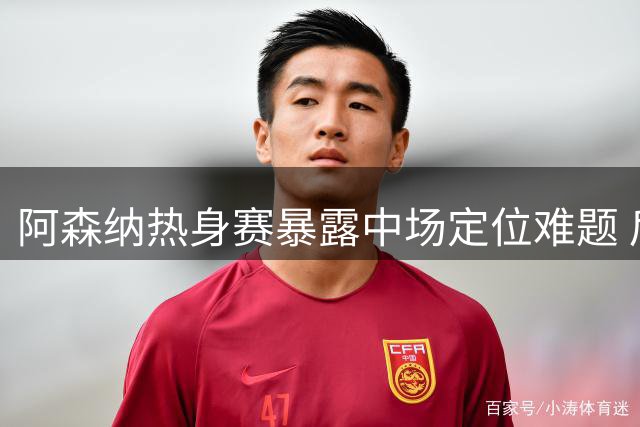 阿森纳热身赛暴露中场定位难题 后防线引援迫在眉睫