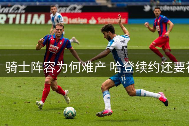 骑士阵容为何难产 哈登续约还要被耽搁多久？