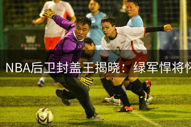 NBA后卫封盖王揭晓：绿军悍将怀特力压群雄领跑榜单